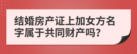 结婚房产证上加女方名字属于共同财产吗？