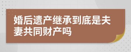 婚后遗产继承到底是夫妻共同财产吗