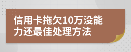 信用卡拖欠10万没能力还最佳处理方法