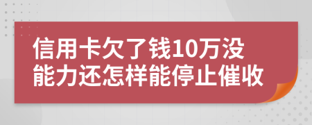 信用卡欠了钱10万没能力还怎样能停止催收