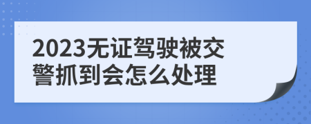 2023无证驾驶被交警抓到会怎么处理