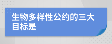 生物多样性公约的三大目标是