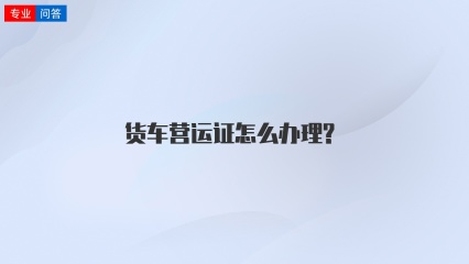 货车营运证怎么办理?