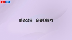 减资公告一定要登报吗