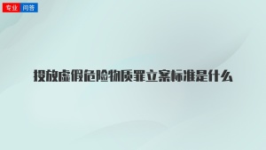 投放虚假危险物质罪立案标准是什么