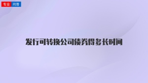 发行可转换公司债券得多长时间