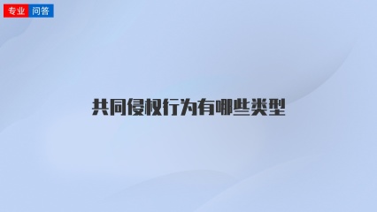 共同侵权行为有哪些类型