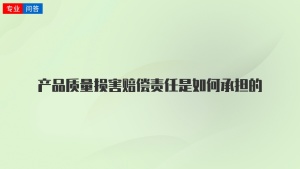 产品质量损害赔偿责任是如何承担的