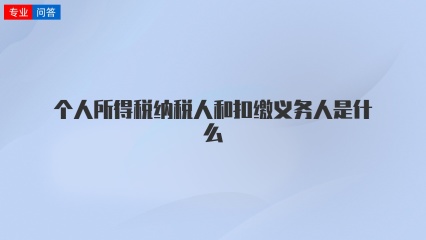 个人所得税纳税人和扣缴义务人是什么