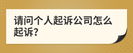 请问个人起诉公司怎么起诉？