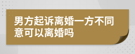 男方起诉离婚一方不同意可以离婚吗