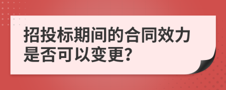 招投标期间的合同效力是否可以变更？