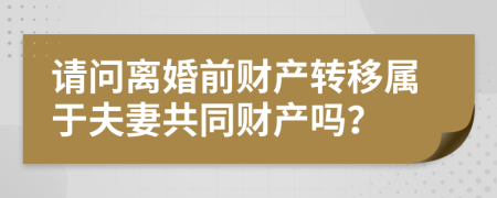 请问离婚前财产转移属于夫妻共同财产吗？