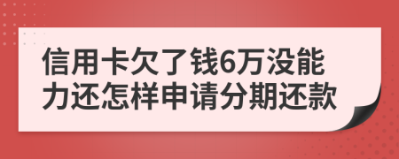 信用卡欠了钱6万没能力还怎样申请分期还款