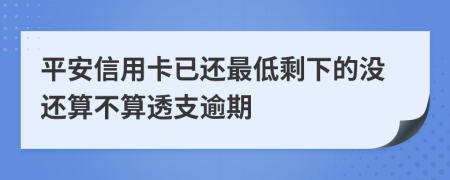 平安信用卡已还最低剩下的没还算不算透支逾期