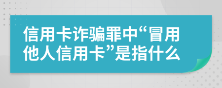 信用卡诈骗罪中“冒用他人信用卡”是指什么