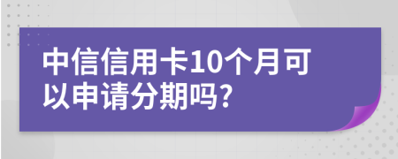 中信信用卡10个月可以申请分期吗?