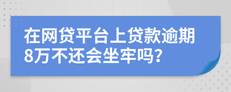 在网贷平台上贷款逾期8万不还会坐牢吗？