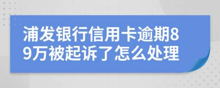 浦发银行信用卡逾期89万被起诉了怎么处理