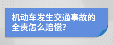 机动车发生交通事故的全责怎么赔偿？