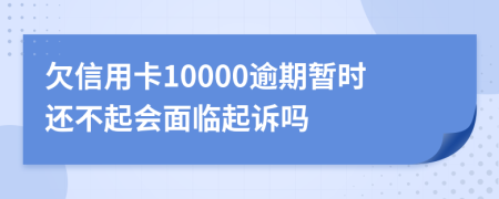 欠信用卡10000逾期暂时还不起会面临起诉吗