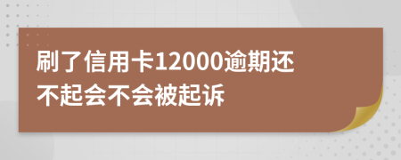 刷了信用卡12000逾期还不起会不会被起诉