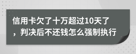 信用卡欠了十万超过10天了，判决后不还钱怎么强制执行