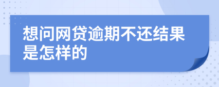 想问网贷逾期不还结果是怎样的