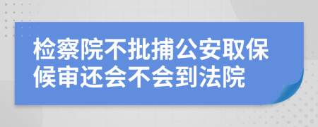 检察院不批捕公安取保候审还会不会到法院