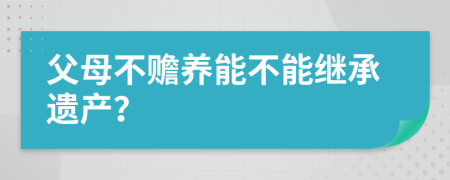 父母不赡养能不能继承遗产？