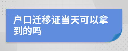 户口迁移证当天可以拿到的吗