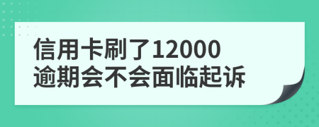 信用卡刷了12000逾期会不会面临起诉