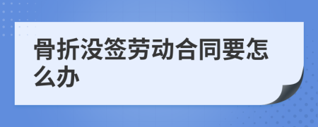 骨折没签劳动合同要怎么办