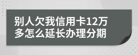别人欠我信用卡12万多怎么延长办理分期