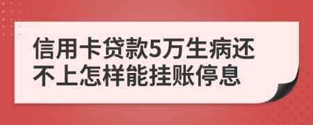 信用卡贷款5万生病还不上怎样能挂账停息