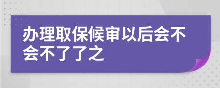 办理取保候审以后会不会不了了之