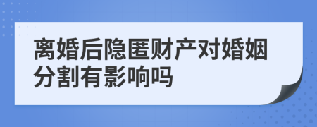 离婚后隐匿财产对婚姻分割有影响吗