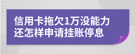 信用卡拖欠1万没能力还怎样申请挂账停息