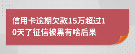 信用卡逾期欠款15万超过10天了征信被黑有啥后果