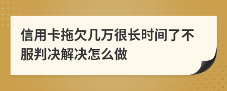 信用卡拖欠几万很长时间了不服判决解决怎么做