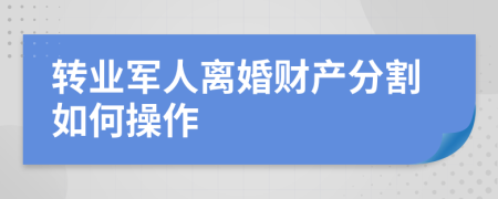 转业军人离婚财产分割如何操作