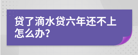 贷了滴水贷六年还不上怎么办？