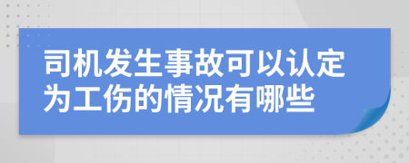 司机发生事故可以认定为工伤的情况有哪些