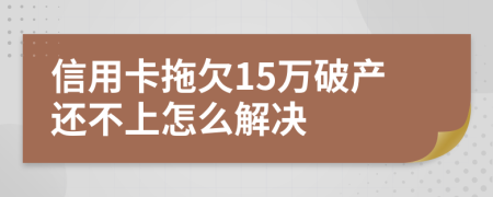 信用卡拖欠15万破产还不上怎么解决