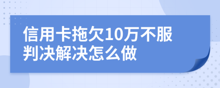 信用卡拖欠10万不服判决解决怎么做