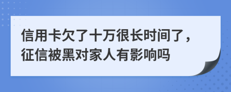信用卡欠了十万很长时间了，征信被黑对家人有影响吗