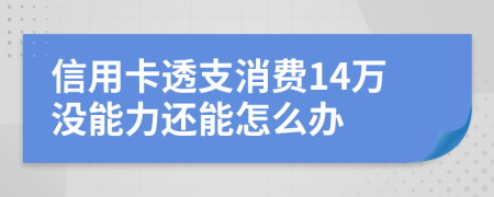 信用卡透支消费14万没能力还能怎么办