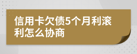 信用卡欠债5个月利滚利怎么协商