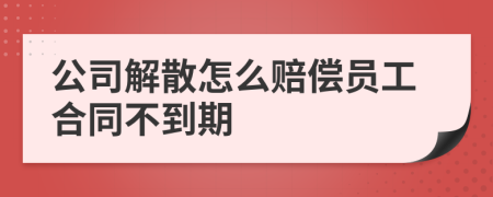 公司解散怎么赔偿员工合同不到期