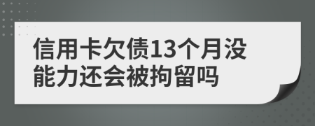 信用卡欠债13个月没能力还会被拘留吗